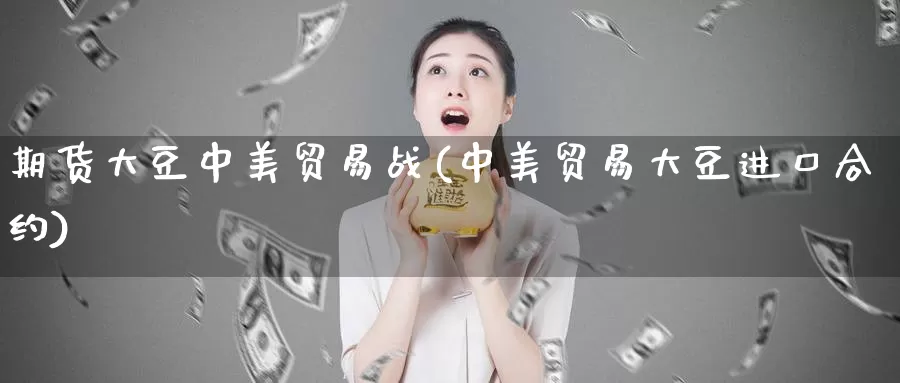 期货大豆中美贸易战(中美贸易大豆进口合约)_https://www.ercigouzaozhubeng.com_债券分析_第1张