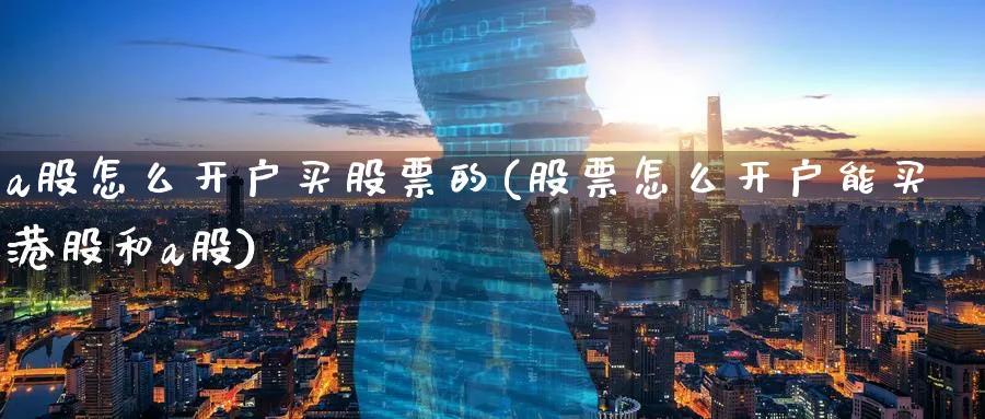 a股怎么开户买股票的(股票怎么开户能买港股和a股)_https://www.ercigouzaozhubeng.com_A股走势_第1张