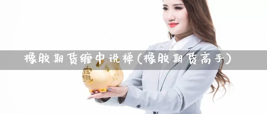 橡胶期货缠中说禅(橡胶期货高手)_https://www.ercigouzaozhubeng.com_基金中心_第1张