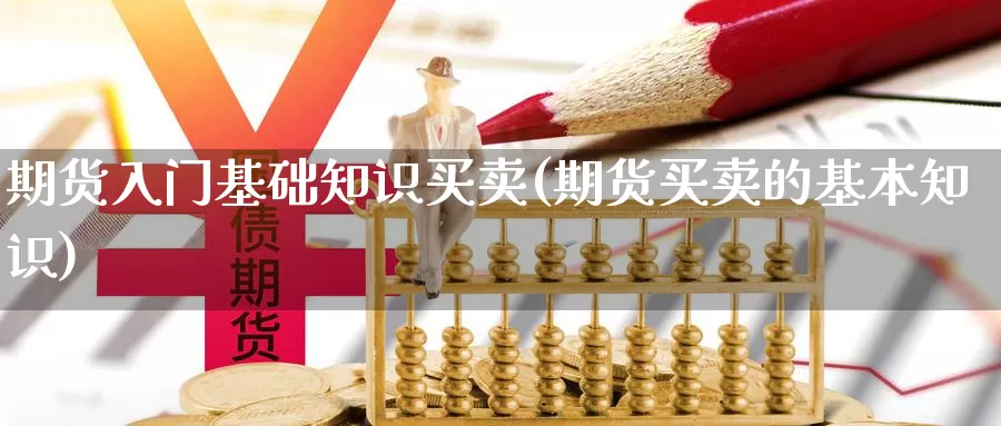 期货入门基础知识买卖(期货买卖的基本知识)_https://www.ercigouzaozhubeng.com_理财中心_第1张