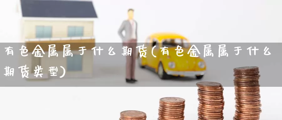 有色金属属于什么期货(有色金属属于什么期货类型)_https://www.ercigouzaozhubeng.com_债券分析_第1张