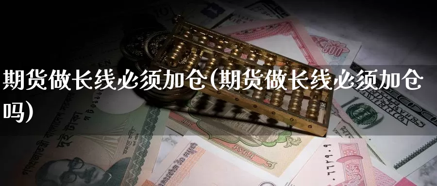 期货做长线必须加仓(期货做长线必须加仓吗)_https://www.ercigouzaozhubeng.com_恒指期货_第1张