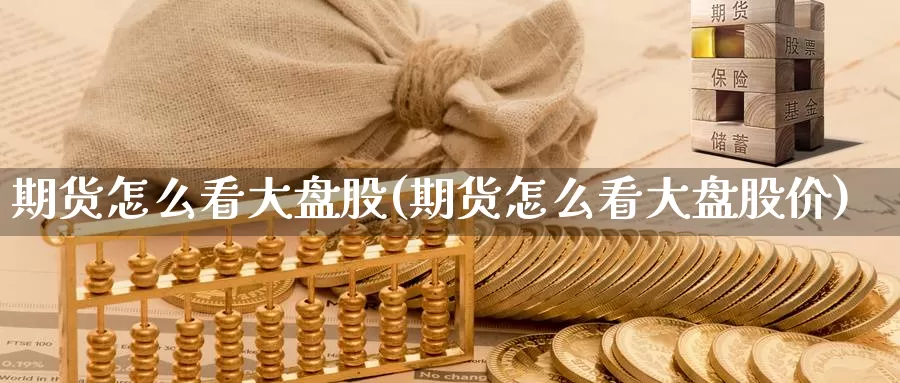 期货怎么看大盘股(期货怎么看大盘股价)_https://www.ercigouzaozhubeng.com_股票市场_第1张