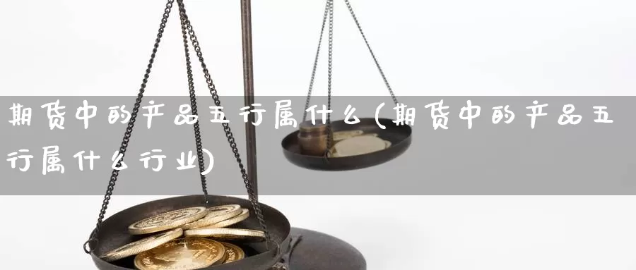 期货中的产品五行属什么(期货中的产品五行属什么行业)_https://www.ercigouzaozhubeng.com_实时热闻_第1张