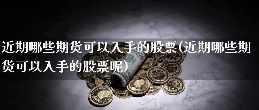 近期哪些期货可以入手的股票(近期哪些期货可以入手的股票呢)_https://www.ercigouzaozhubeng.com_A股走势_第1张