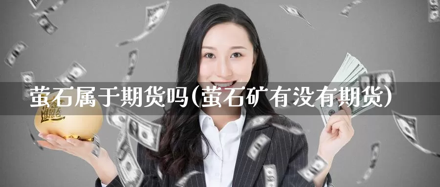 萤石属于期货吗(萤石矿有没有期货)_https://www.ercigouzaozhubeng.com_期货入门_第1张