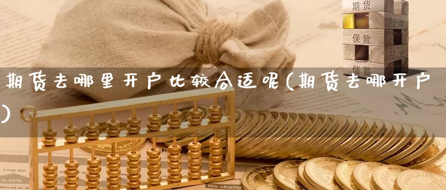 期货去哪里开户比较合适呢(期货去哪开户)_https://www.ercigouzaozhubeng.com_理财中心_第1张