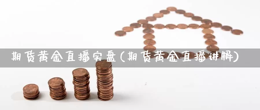 期货黄金直播实盘(期货黄金直播讲解)_https://www.ercigouzaozhubeng.com_K线中心_第1张