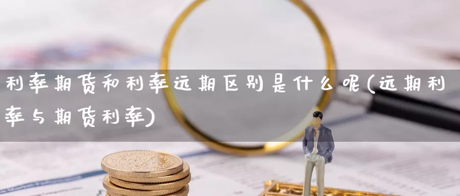 利率期货和利率远期区别是什么呢(远期利率与期货利率)_https://www.ercigouzaozhubeng.com_纳指期货_第1张