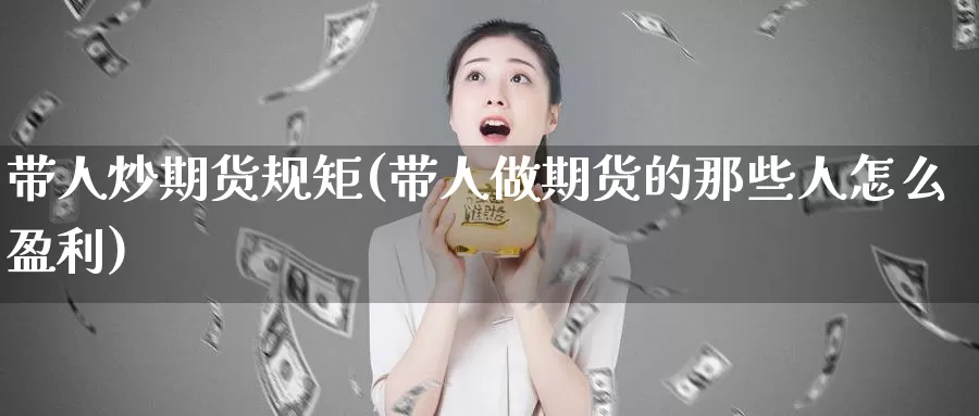 带人炒期货规矩(带人做期货的那些人怎么盈利)_https://www.ercigouzaozhubeng.com_A股走势_第1张