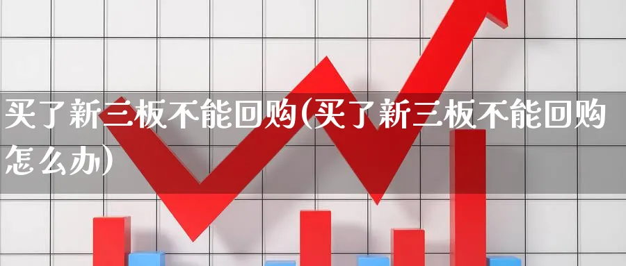 买了新三板不能回购(买了新三板不能回购怎么办)_https://www.ercigouzaozhubeng.com_理财知识_第1张