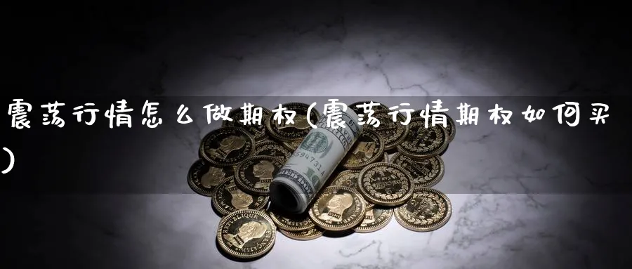 震荡行情怎么做期权(震荡行情期权如何买)_https://www.ercigouzaozhubeng.com_理财技巧_第1张