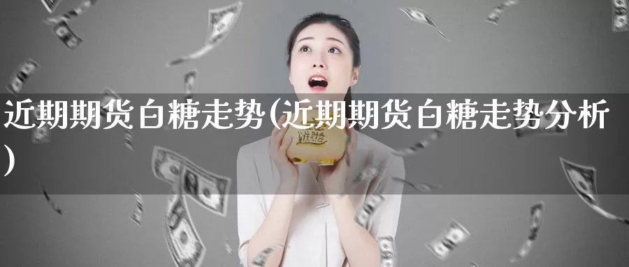 近期期货白糖走势(近期期货白糖走势分析)_https://www.ercigouzaozhubeng.com_期货百科_第1张