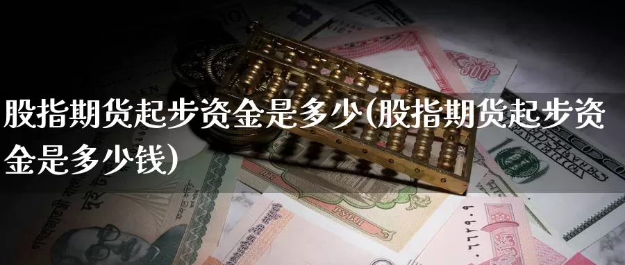 股指期货起步资金是多少(股指期货起步资金是多少钱)_https://www.ercigouzaozhubeng.com_黄金资讯_第1张