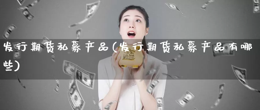 发行期货私募产品(发行期货私募产品有哪些)_https://www.ercigouzaozhubeng.com_期货分析_第1张