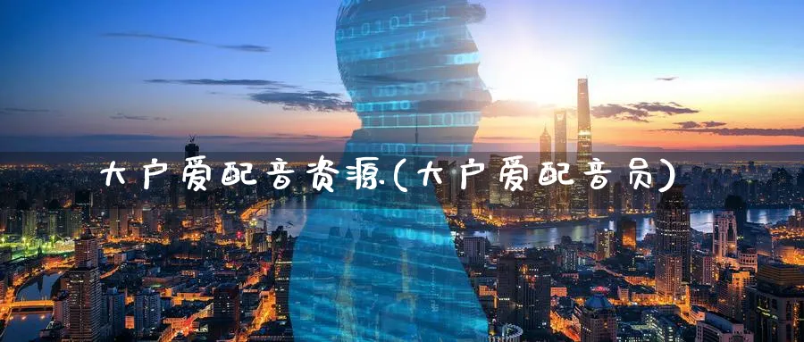 大户爱配音资源(大户爱配音员)_https://www.ercigouzaozhubeng.com_K线技巧_第1张