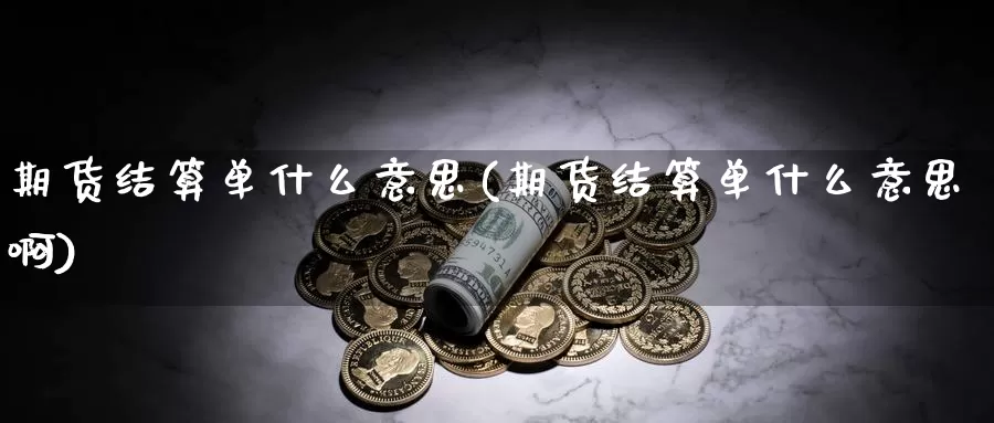 期货结算单什么意思(期货结算单什么意思啊)_https://www.ercigouzaozhubeng.com_纳指期货_第1张