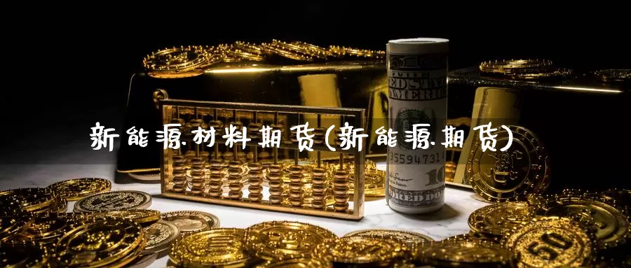 新能源材料期货(新能源期货)_https://www.ercigouzaozhubeng.com_K线中心_第1张