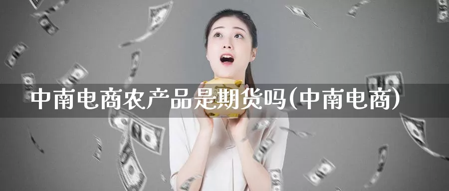 中南电商农产品是期货吗(中南电商)_https://www.ercigouzaozhubeng.com_股票市场_第1张