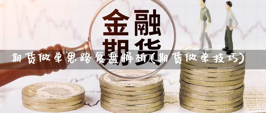 期货做单思路复盘解析(期货做单技巧)_https://www.ercigouzaozhubeng.com_K线中心_第1张