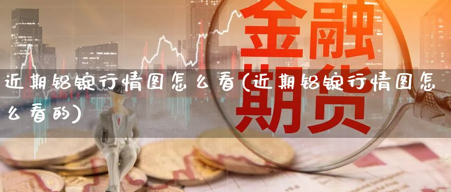 近期铝锭行情图怎么看(近期铝锭行情图怎么看的)_https://www.ercigouzaozhubeng.com_理财技巧_第1张