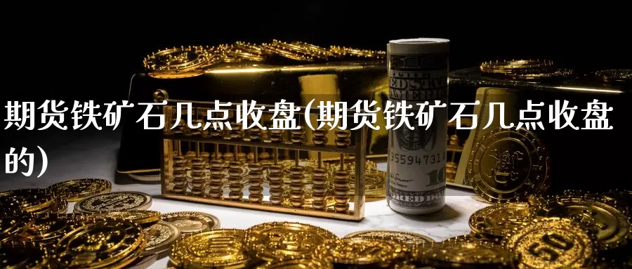 期货铁矿石几点收盘(期货铁矿石几点收盘的)_https://www.ercigouzaozhubeng.com_原油期货_第1张