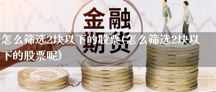 怎么筛选2块以下的股票(怎么筛选2块以下的股票呢)_https://www.ercigouzaozhubeng.com_股票市场_第1张