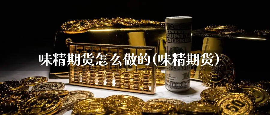 味精期货怎么做的(味精期货)_https://www.ercigouzaozhubeng.com_期货_第1张