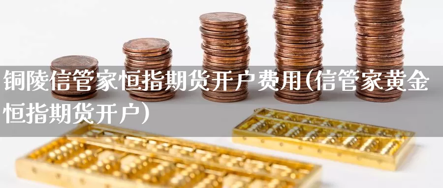 铜陵信管家恒指期货开户费用(信管家黄金恒指期货开户)_https://www.ercigouzaozhubeng.com_K线技巧_第1张