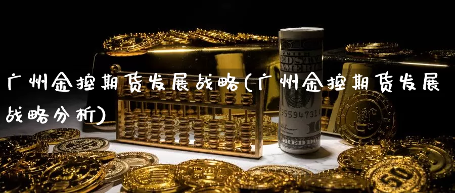 广州金控期货发展战略(广州金控期货发展战略分析)_https://www.ercigouzaozhubeng.com_股票市场_第1张