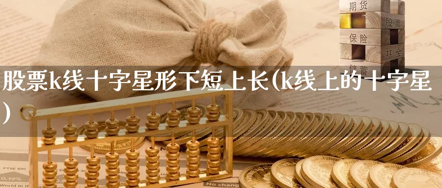 股票k线十字星形下短上长(k线上的十字星)_https://www.ercigouzaozhubeng.com_K线技巧_第1张