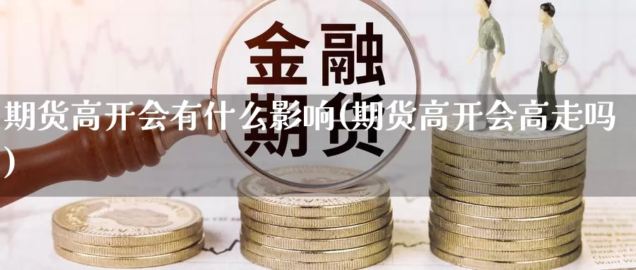 期货高开会有什么影响(期货高开会高走吗)_https://www.ercigouzaozhubeng.com_黄金资讯_第1张