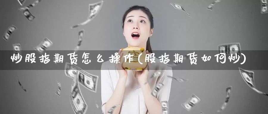 炒股指期货怎么操作(股指期货如何炒)_https://www.ercigouzaozhubeng.com_债券分析_第1张