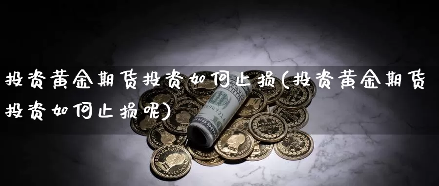 投资黄金期货投资如何止损(投资黄金期货投资如何止损呢)_https://www.ercigouzaozhubeng.com_A股走势_第1张