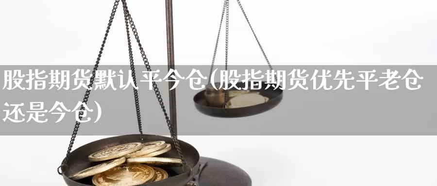 股指期货默认平今仓(股指期货优先平老仓还是今仓)_https://www.ercigouzaozhubeng.com_期货技术_第1张