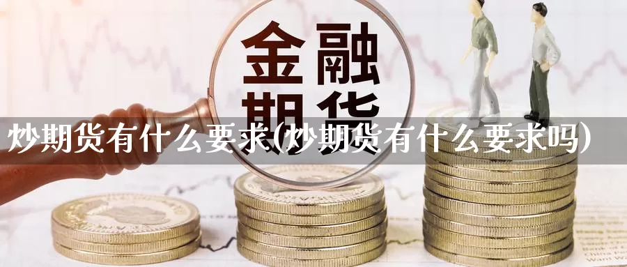 炒期货有什么要求(炒期货有什么要求吗)_https://www.ercigouzaozhubeng.com_外汇分析_第1张