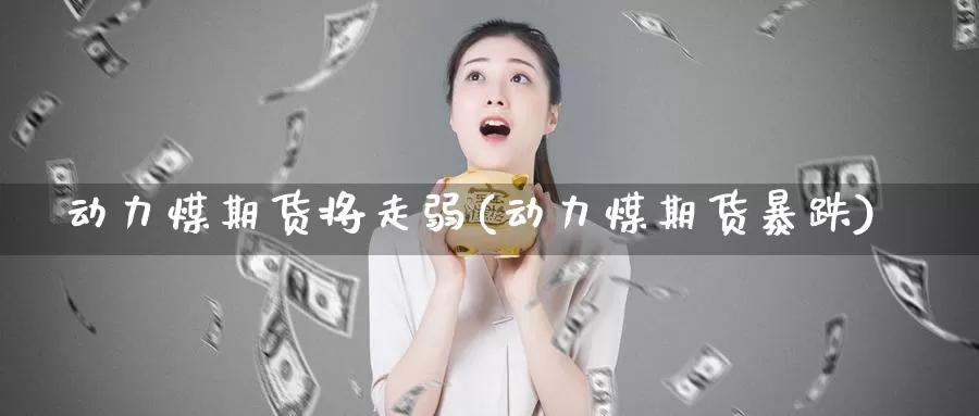 动力煤期货将走弱(动力煤期货暴跌)_https://www.ercigouzaozhubeng.com_纳指期货_第1张