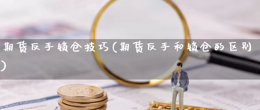 期货反手锁仓技巧(期货反手和锁仓的区别)_https://www.ercigouzaozhubeng.com_期货入门_第1张