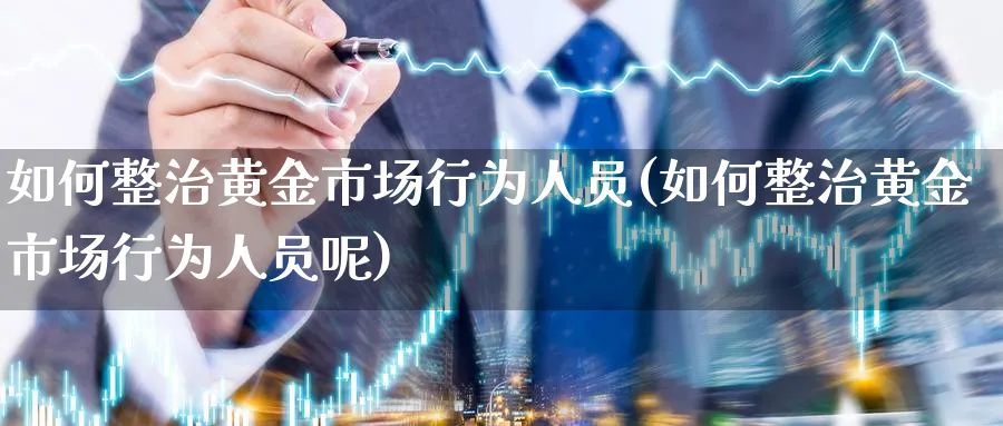 如何整治黄金市场行为人员(如何整治黄金市场行为人员呢)_https://www.ercigouzaozhubeng.com_黄金_第1张