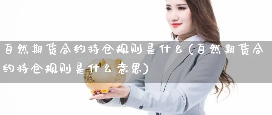 自然期货合约持仓规则是什么(自然期货合约持仓规则是什么意思)_https://www.ercigouzaozhubeng.com_期货分析_第1张