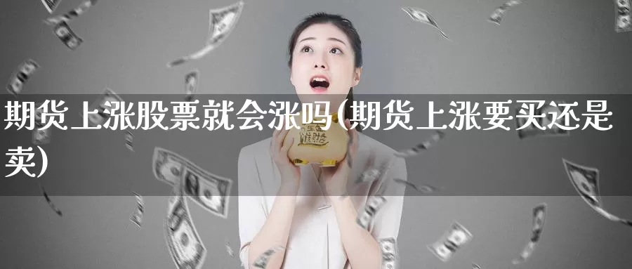 期货上涨股票就会涨吗(期货上涨要买还是卖)_https://www.ercigouzaozhubeng.com_债券分析_第1张