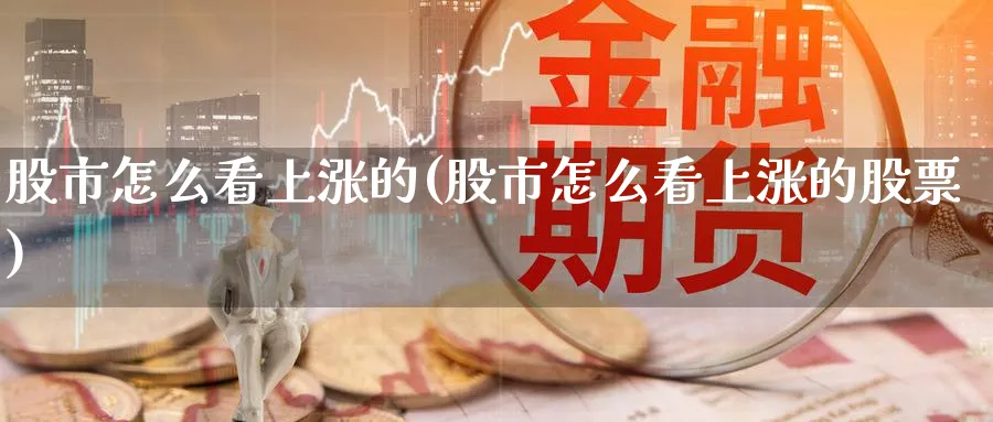 股市怎么看上涨的(股市怎么看上涨的股票)_https://www.ercigouzaozhubeng.com_股市要闻_第1张