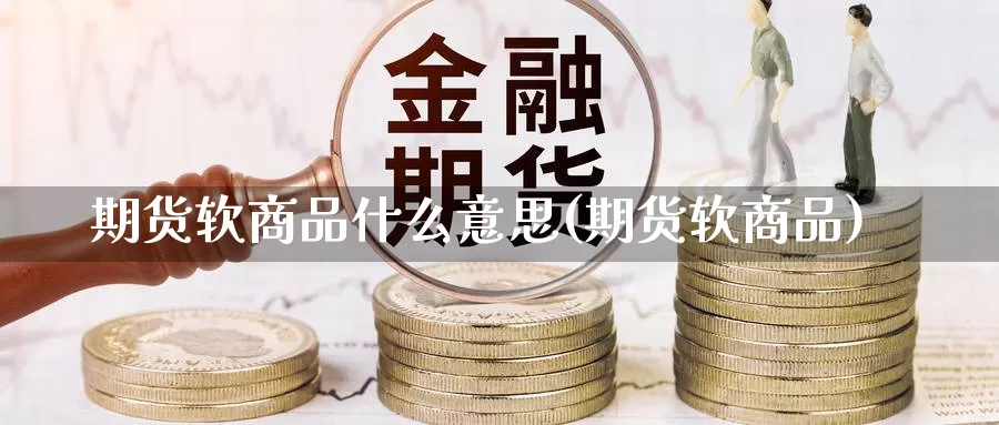 期货软商品什么意思(期货软商品)_https://www.ercigouzaozhubeng.com_债券分析_第1张