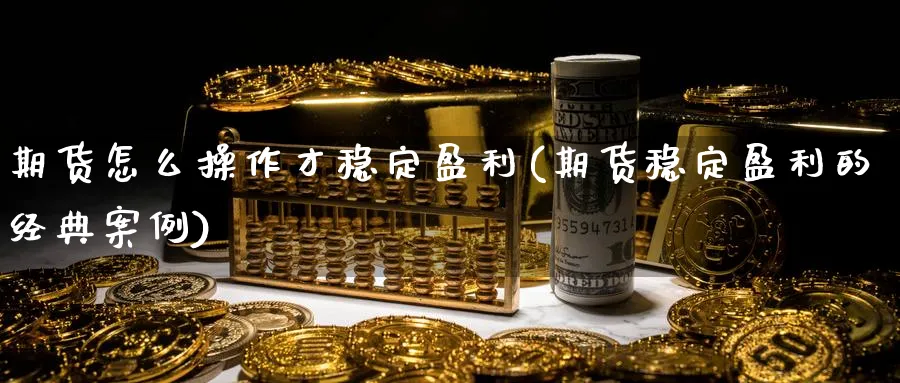 期货怎么操作才稳定盈利(期货稳定盈利的经典案例)_https://www.ercigouzaozhubeng.com_期货_第1张