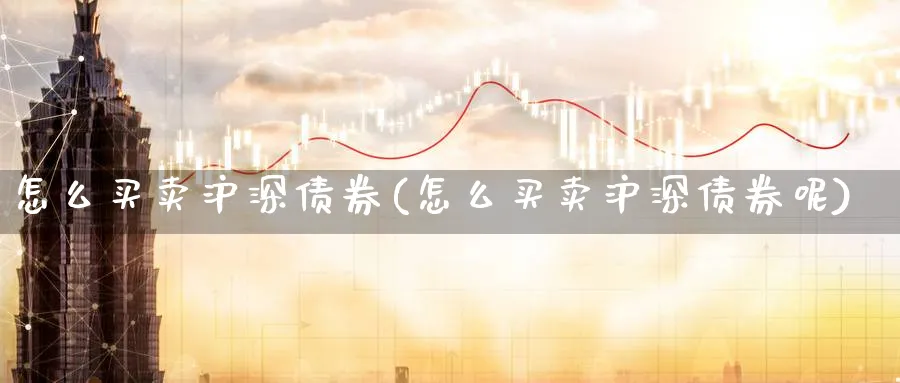 怎么买卖沪深债券(怎么买卖沪深债券呢)_https://www.ercigouzaozhubeng.com_理财技巧_第1张