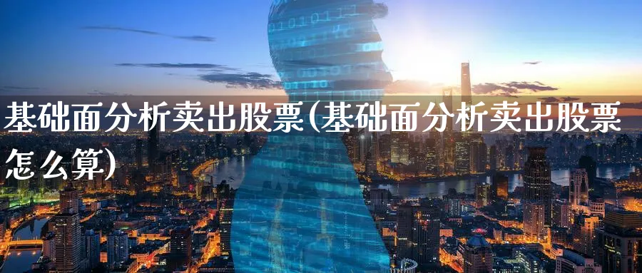 基础面分析卖出股票(基础面分析卖出股票怎么算)_https://www.ercigouzaozhubeng.com_理财技巧_第1张