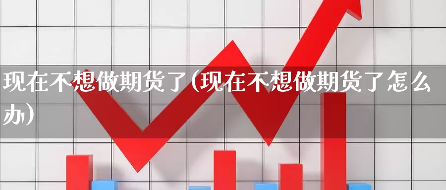 现在不想做期货了(现在不想做期货了怎么办)_https://www.ercigouzaozhubeng.com_黄金资讯_第1张