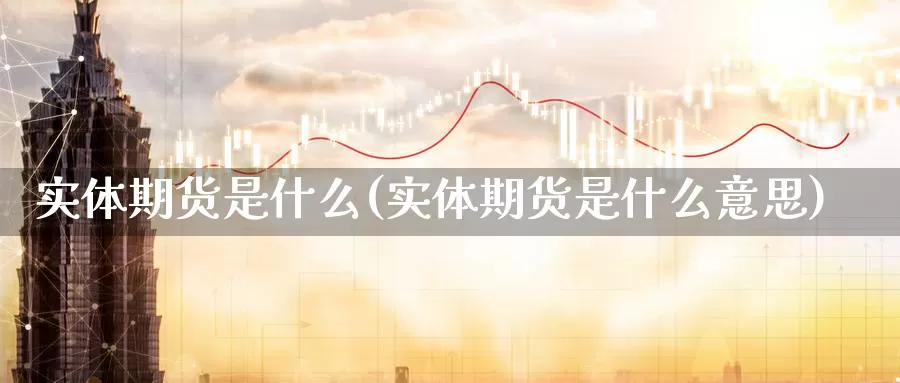 实体期货是什么(实体期货是什么意思)_https://www.ercigouzaozhubeng.com_期货百科_第1张