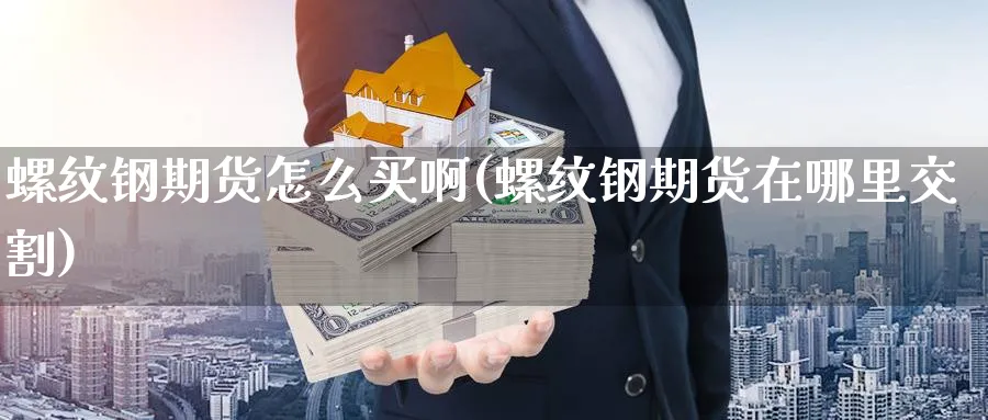 螺纹钢期货怎么买啊(螺纹钢期货在哪里交割)_https://www.ercigouzaozhubeng.com_期货_第1张