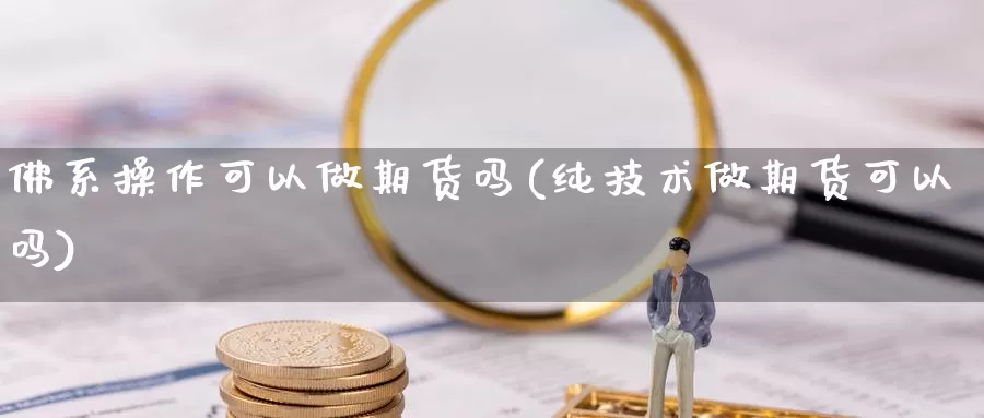 佛系操作可以做期货吗(纯技术做期货可以吗)_https://www.ercigouzaozhubeng.com_债券分析_第1张